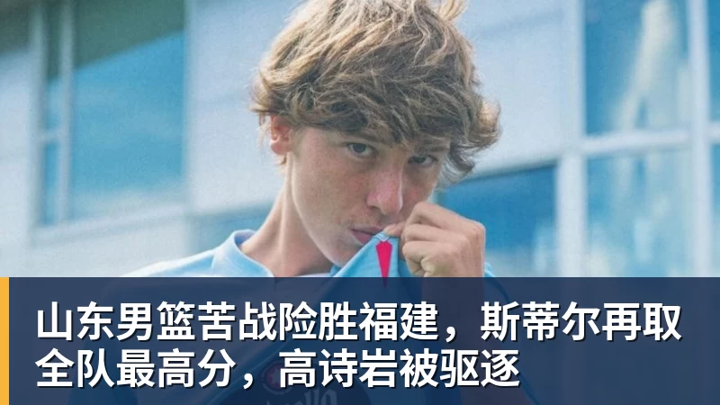 mk体育山东男篮苦战险胜福建，斯蒂尔再取全队最高分，高诗岩被驱逐