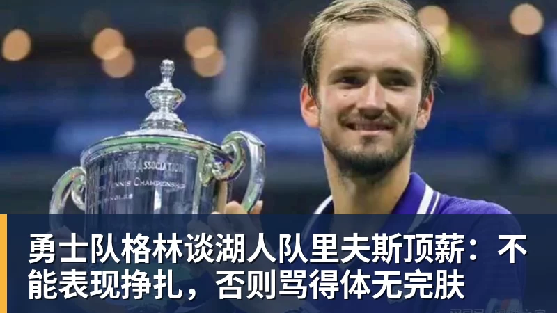 mk体育勇士队格林谈湖人队里夫斯顶薪：不能表现挣扎，否则骂得体无完肤