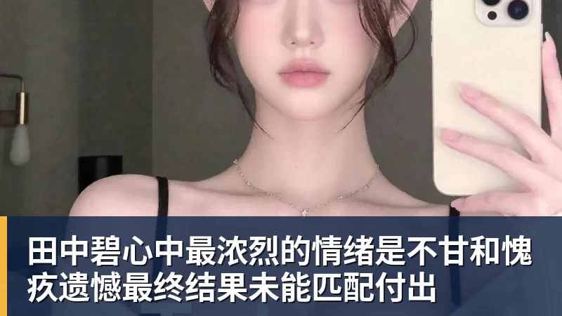 mk体育田中碧心中最浓烈的情绪是不甘和愧疚遗憾最终结果未能匹配付出