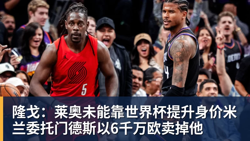mk体育隆戈：莱奥未能靠世界杯提升身价米兰委托门德斯以6千万欧卖掉他