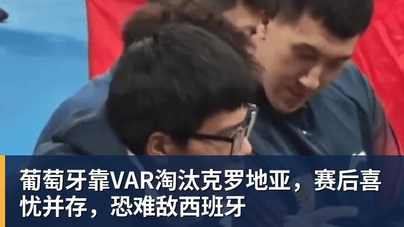 mk体育葡萄牙靠VAR淘汰克罗地亚，赛后喜忧并存，恐难敌西班牙