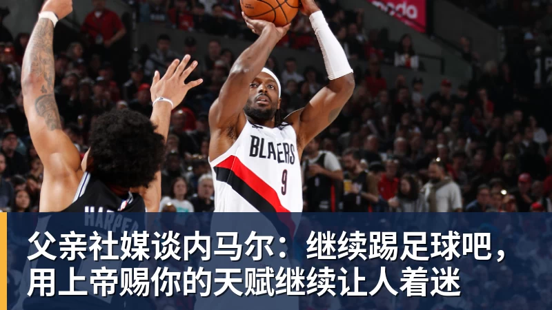 mk体育父亲社媒谈内马尔：继续踢足球吧，用上帝赐你的天赋继续让人着迷