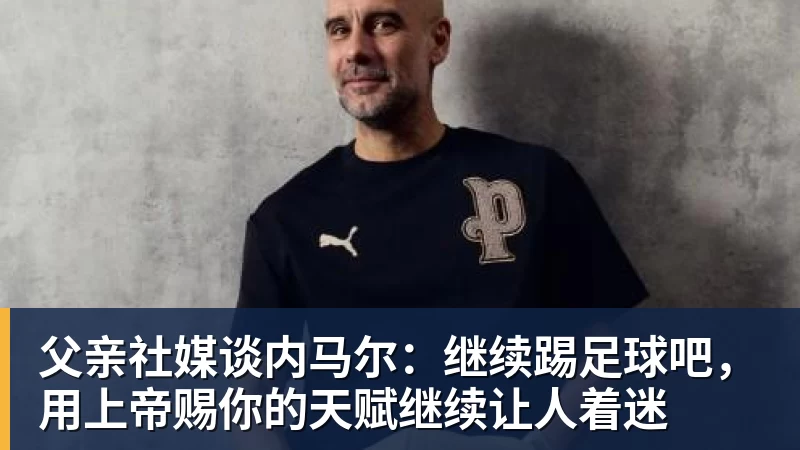 mk体育父亲社媒谈内马尔：继续踢足球吧，用上帝赐你的天赋继续让人着迷