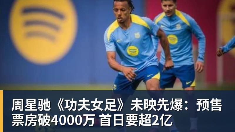 mk体育周星驰《功夫女足》未映先爆：预售票房破4000万 首日要超2亿
