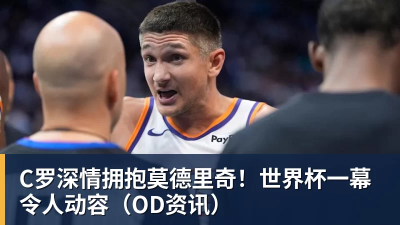 mk体育C罗深情拥抱莫德里奇！世界杯一幕令人动容（OD资讯）