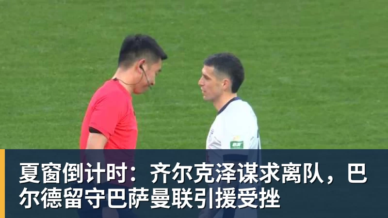mk体育夏窗倒计时：齐尔克泽谋求离队，巴尔德留守巴萨曼联引援受挫