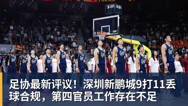 mk体育足协最新评议！深圳新鹏城9打11丢球合规，第四官员工作存在不足