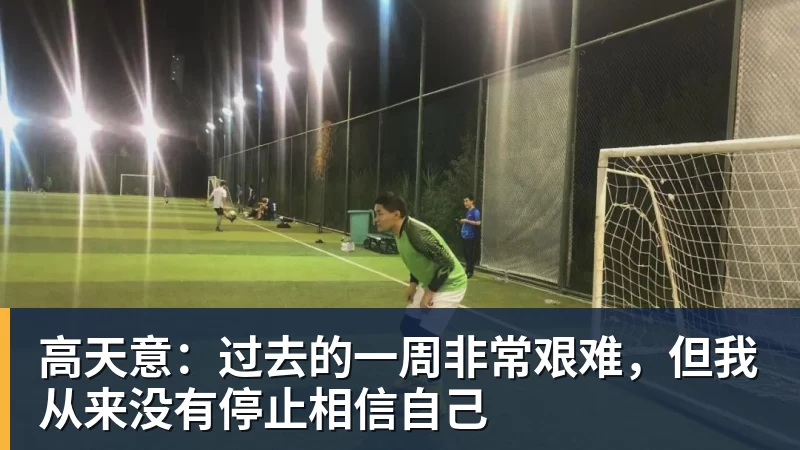 mk体育高天意：过去的一周非常艰难，但我从来没有停止相信自己