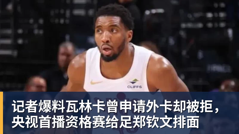 mk体育记者爆料瓦林卡曾申请外卡却被拒，央视首播资格赛给足郑钦文排面