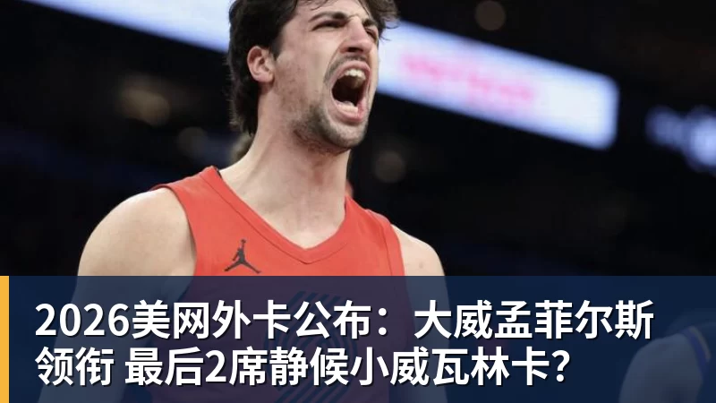 mk体育2026美网外卡公布：大威孟菲尔斯领衔 最后2席静候小威瓦林卡？