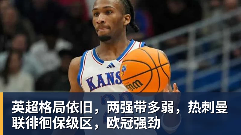 mk体育英超格局依旧，两强带多弱，热刺曼联徘徊保级区，欧冠强劲