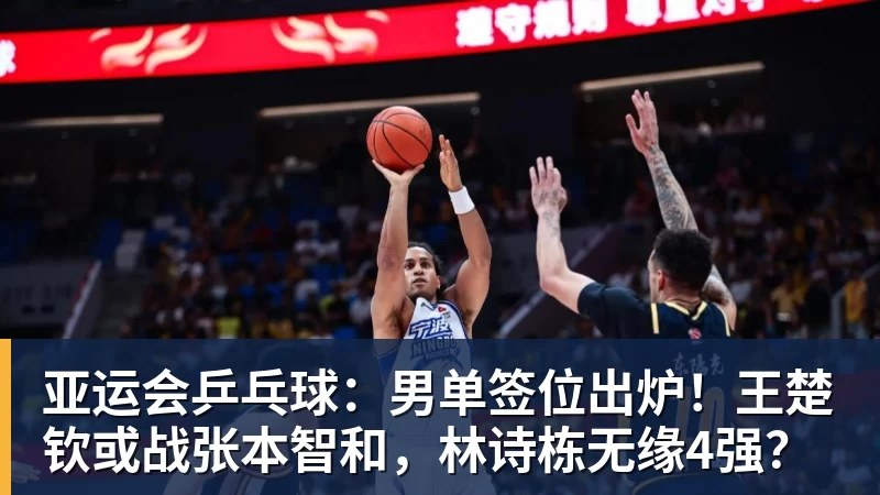 mk体育亚运会乒乓球：男单签位出炉！王楚钦或战张本智和，林诗栋无缘4强？