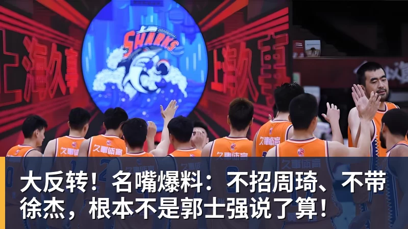 mk体育大反转！名嘴爆料：不招周琦、不带徐杰，根本不是郭士强说了算！