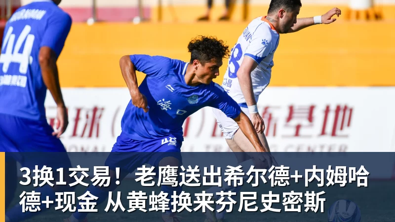 3换1交易！老鹰送出希尔德+内姆哈德+现金 从黄蜂换来芬尼史密斯