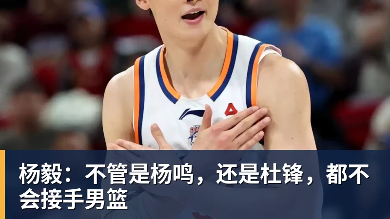 mk体育杨毅：不管是杨鸣，还是杜锋，都不会接手男篮