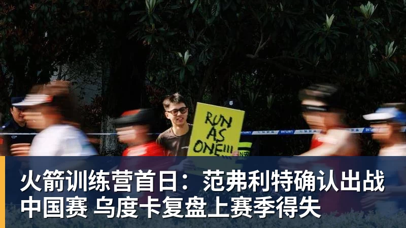 火箭训练营首日：范弗利特确认出战中国赛 乌度卡复盘上赛季得失
