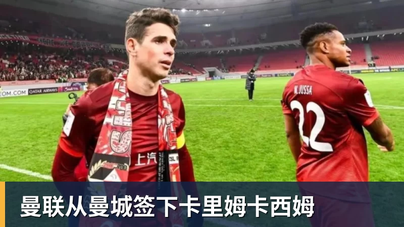mk体育曼联从曼城签下卡里姆卡西姆