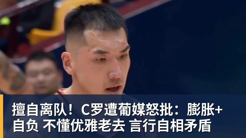 mk体育擅自离队！C罗遭葡媒怒批：膨胀+自负 不懂优雅老去 言行自相矛盾