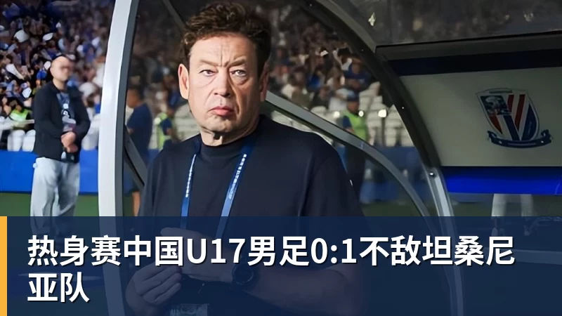 mk体育热身赛中国U17男足0:1不敌坦桑尼亚队