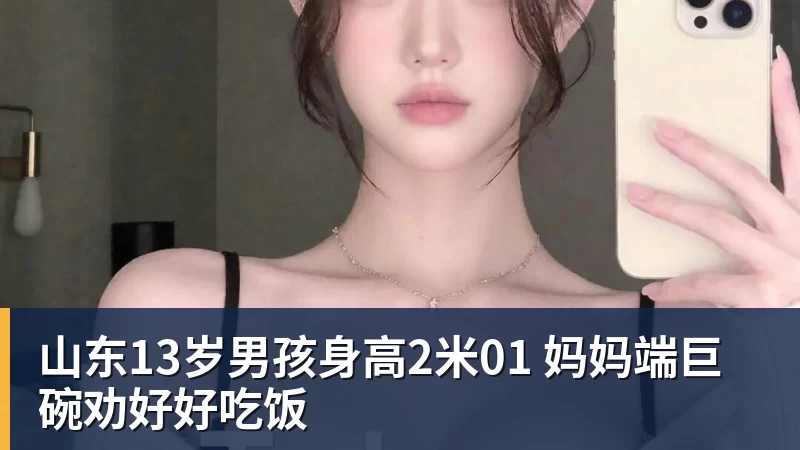 mk体育山东13岁男孩身高2米01 妈妈端巨碗劝好好吃饭