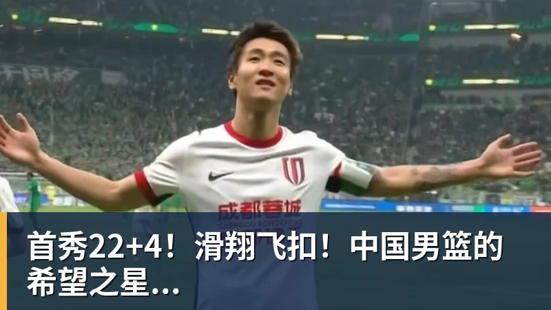 首秀22+4！滑翔飞扣！中国男篮的希望之星...