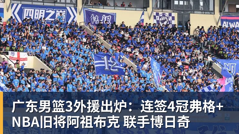 广东男篮3外援出炉：连签4冠弗格+NBA旧将阿祖布克 联手博日奇