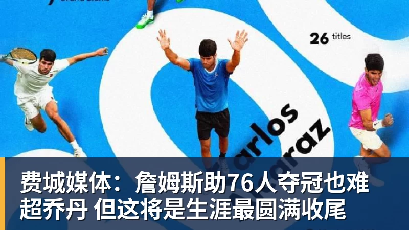 mk体育费城媒体：詹姆斯助76人夺冠也难超乔丹 但这将是生涯最圆满收尾