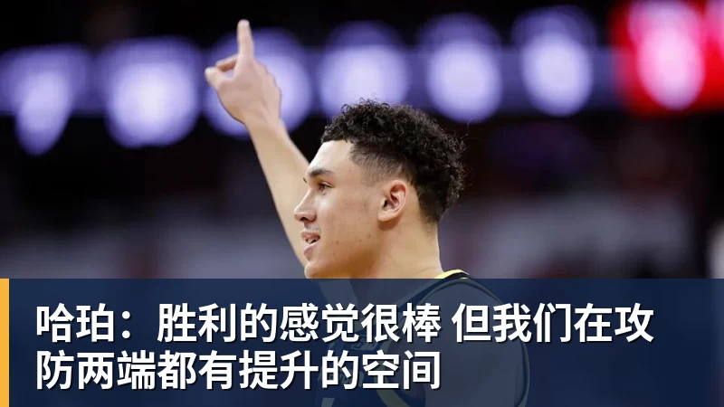 mk体育哈珀：胜利的感觉很棒 但我们在攻防两端都有提升的空间